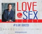 This is podcast #10 of the “Love and Sex Today” show on understanding if you are addicted. I am Dr. Doug Weiss, and I have healed hearts and relationships for decades by helping thousands of people enjoy a better sex and love life. This series of podcasts is about making you and your relationships better. Let&#39;s talk about addiction. We all have things and behaviors we like and do, but do you ever wonder if you are addicted?nnThat&#39;s a wonderful question to ask. Today let&#39;s find out if you&#39;re