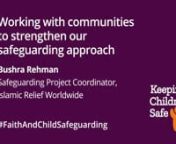This talk is part of the Global Faith and Child Safeguarding Summit 2021 – a global conference on challenges, best practices and opportunities to improve child safeguarding in faith-based organisations. 8 - 11 November 2021.nnThe video focuses on Islamic Relief Worldwide’s experience of implementing safeguarding measures where communities are involved meaningfully in engaging with the safeguarding mechanism, as well as strengthening the community’s leading role as a driving force for safeg