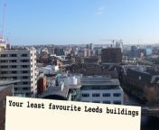 Leeds locals reflect on their least favourite buildings and eyesores of the city.